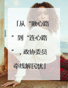 从“揪心路”到“连心路”，政协委员牵线解民忧