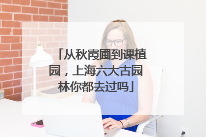 从秋霞圃到课植园，上海六大古园林你都去过吗