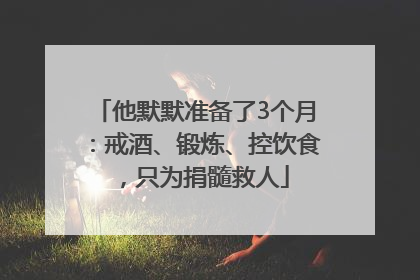 他默默准备了3个月：戒酒、锻炼、控饮食，只为捐髓救人