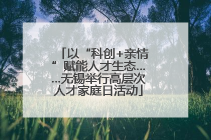 以“科创+亲情”赋能人才生态……无锡举行高层次人才家庭日活动
