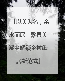 以美为名，亲水而居！黟县美溪乡解锁乡村旅居新范式
