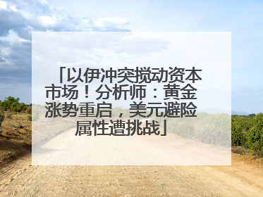 以伊冲突搅动资本市场！分析师：黄金涨势重启，美元避险属性遭挑战