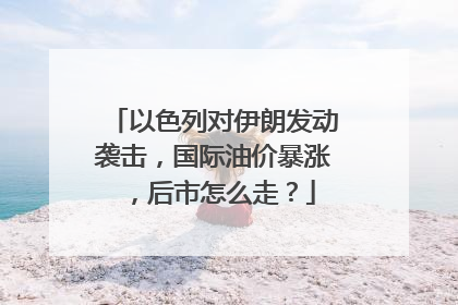 以色列对伊朗发动袭击，国际油价暴涨，后市怎么走？