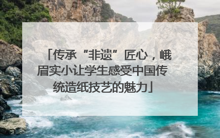 传承“非遗”匠心，峨眉实小让学生感受中国传统造纸技艺的魅力
