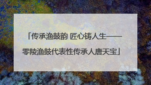 传承渔鼓韵 匠心铸人生——零陵渔鼓代表性传承人唐天宝