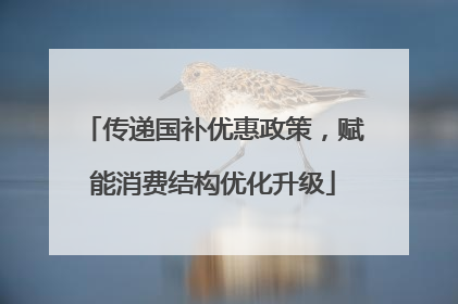 传递国补优惠政策，赋能消费结构优化升级