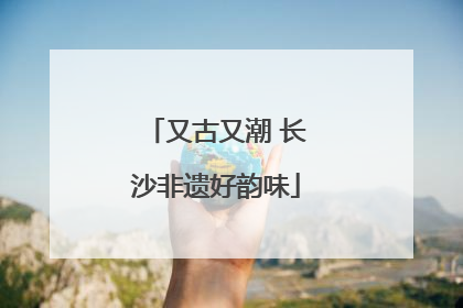 又古又潮 长沙非遗好韵味