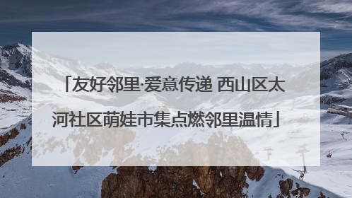 友好邻里·爱意传递 西山区太河社区萌娃市集点燃邻里温情