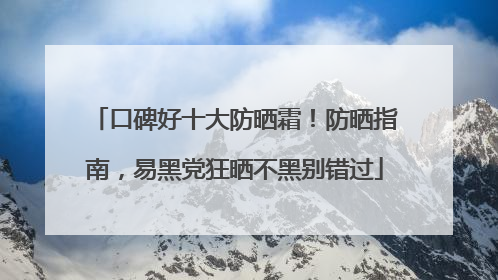 口碑好十大防晒霜！防晒指南，易黑党狂晒不黑别错过