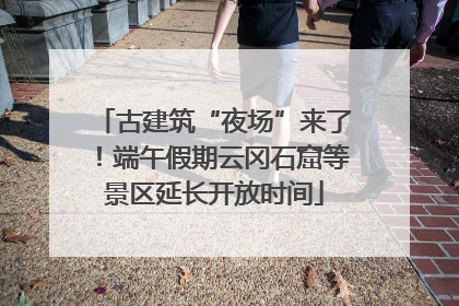 古建筑“夜场”来了！端午假期云冈石窟等景区延长开放时间