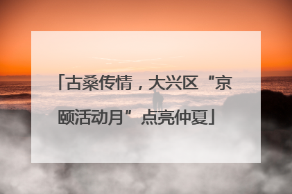 古桑传情，大兴区“京颐活动月”点亮仲夏