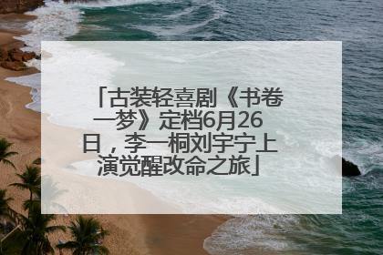 古装轻喜剧《书卷一梦》定档6月26日，李一桐刘宇宁上演觉醒改命之旅