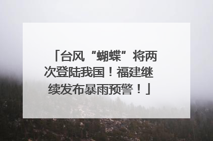 台风“蝴蝶”将两次登陆我国！福建继续发布暴雨预警！