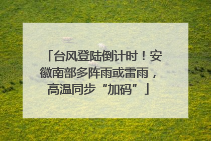台风登陆倒计时！安徽南部多阵雨或雷雨，高温同步“加码”