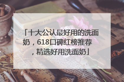 十大公认最好用的洗面奶，618口碑红榜推荐，精选好用洗面奶