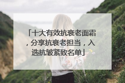 十大有效抗衰老面霜，分享抗衰老担当，入选抗皱紧致名单