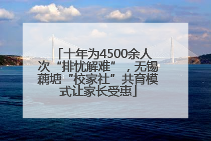 十年为4500余人次“排忧解难”，无锡藕塘“校家社”共育模式让家长受惠