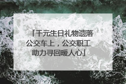 千元生日礼物遗落公交车上，公交职工助力寻回暖人心