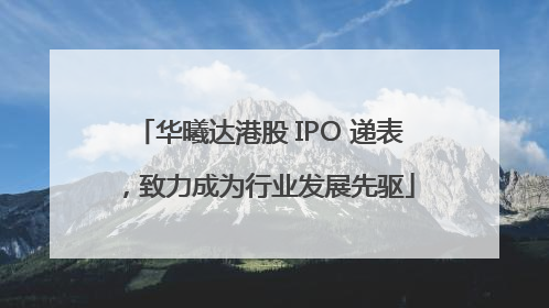 华曦达港股 IPO 递表，致力成为行业发展先驱
