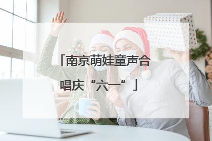 南京萌娃童声合唱庆“六一”
