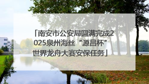南安市公安局圆满完成2025泉州海丝“源昌杯”世界龙舟大赛安保任务