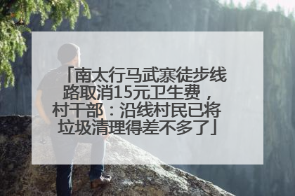 南太行马武寨徒步线路取消15元卫生费，村干部：沿线村民已将垃圾清理得差不多了