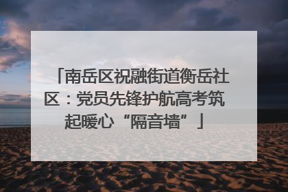 南岳区祝融街道衡岳社区：党员先锋护航高考筑起暖心“隔音墙”