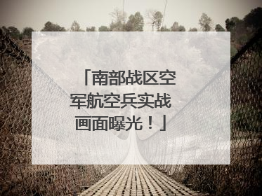 南部战区空军航空兵实战画面曝光！