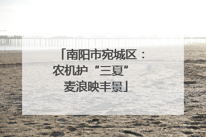 南阳市宛城区：农机护“三夏” 麦浪映丰景
