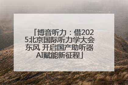 博音听力：借2025北京国际听力学大会东风 开启国产助听器AI赋能新征程
