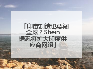 印度制造也要闯全球？Shein据悉将扩大印度供应商网络