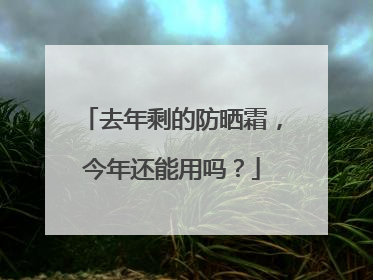去年剩的防晒霜，今年还能用吗？