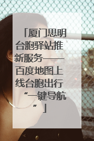 厦门思明台胞驿站推新服务——百度地图上线台胞出行“一键导航”