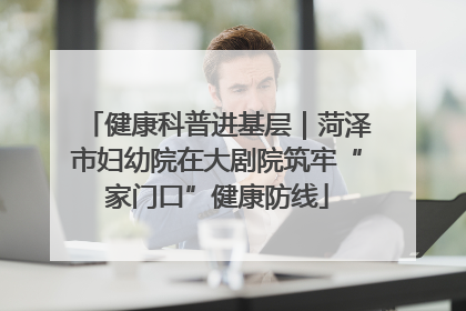 健康科普进基层｜菏泽市妇幼院在大剧院筑牢“家门口”健康防线