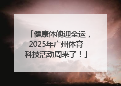 健康体魄迎全运，2025年广州体育科技活动周来了！