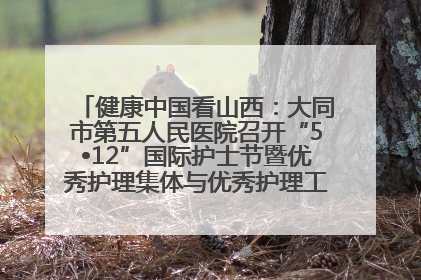 健康中国看山西：大同市第五人民医院召开“5•12”国际护士节暨优秀护理集体与优秀护理工作者表彰大会