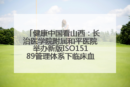 健康中国看山西：长治医学院附属和平医院举办新版ISO15189管理体系下临床血液检验培训班