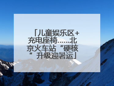 儿童娱乐区+充电座椅……北京火车站“硬核”升级迎暑运
