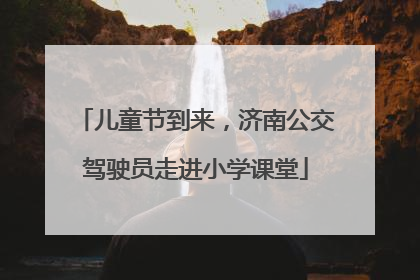 儿童节到来，济南公交驾驶员走进小学课堂