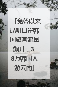 免签以来昆明口岸韩国旅客流量飙升，3.8万韩国人游云南