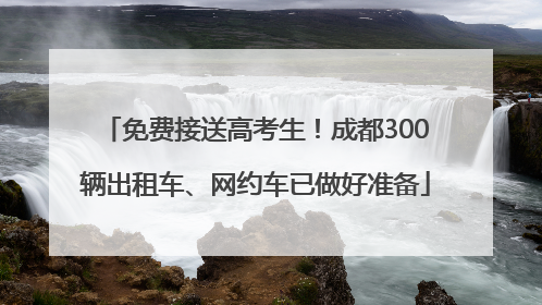 免费接送高考生！成都300辆出租车、网约车已做好准备