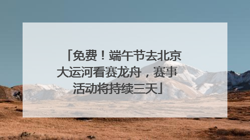 免费！端午节去北京大运河看赛龙舟，赛事活动将持续三天