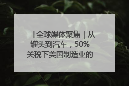 全球媒体聚焦｜从罐头到汽车，50%关税下美国制造业的“生死劫”