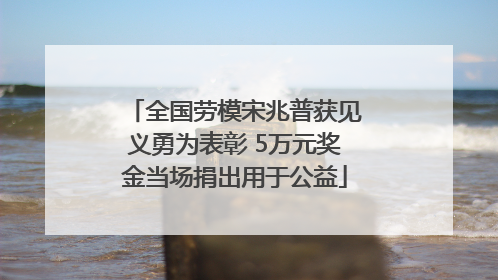 全国劳模宋兆普获见义勇为表彰 5万元奖金当场捐出用于公益