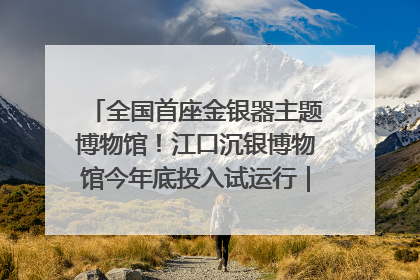 全国首座金银器主题博物馆！江口沉银博物馆今年底投入试运行｜万千气象看四川