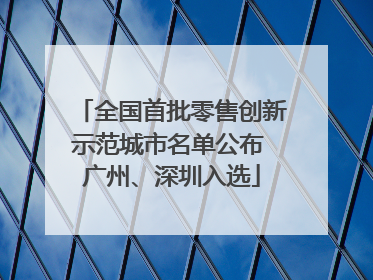 全国首批零售创新示范城市名单公布 广州、深圳入选