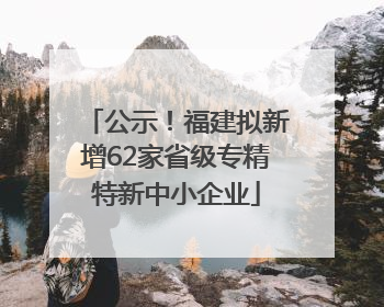 公示！福建拟新增62家省级专精特新中小企业