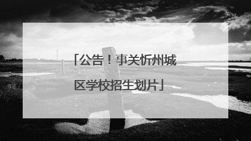 公告！事关忻州城区学校招生划片