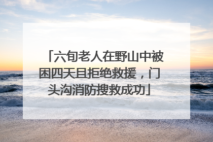 六旬老人在野山中被困四天且拒绝救援，门头沟消防搜救成功