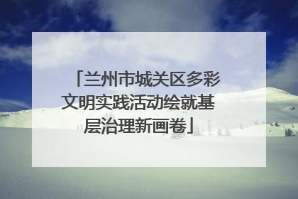 兰州市城关区多彩文明实践活动绘就基层治理新画卷